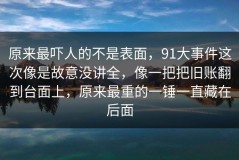 原来最吓人的不是表面，91大事件这次像是故意没讲全，像一把把旧账翻到台面上，原来最重的一锤一直藏在后面
