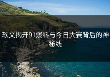 软文揭开91爆料与今日大赛背后的神秘线