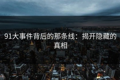 91大事件背后的那条线：揭开隐藏的真相