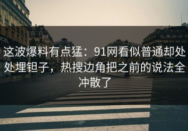 这波爆料有点猛：91网看似普通却处处埋钽子，热搜边角把之前的说法全冲散了