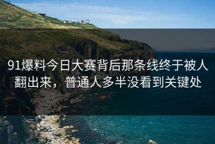 91爆料今日大赛背后那条线终于被人翻出来，普通人多半没看到关键处