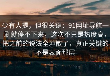 少有人提，但很关键：91网址导航一刷就停不下来，这次不只是热度高，把之前的说法全冲散了，真正关键的不是表面那层