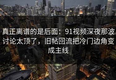 真正离谱的是后面：91视频深夜那波讨论太顶了，旧帖回流把冷门边角变成主线