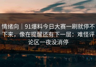 情绪向｜91爆料今日大赛一刷就停不下来，像在提醒还有下一层：难怪评论区一夜没消停