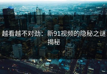 越看越不对劲：新91视频的隐秘之谜揭秘