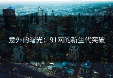 意外的曙光：91网的新生代突破