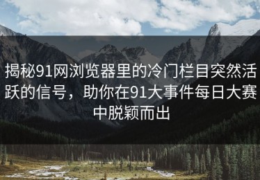 揭秘91网浏览器里的冷门栏目突然活跃的信号，助你在91大事件每日大赛中脱颖而出
