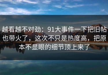 越看越不对劲：91大事件一下把旧帖也带火了，这次不只是热度高，把原本不显眼的细节顶上来了