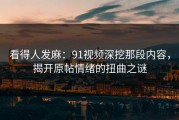 看得人发麻：91视频深挖那段内容，揭开原帖情绪的扭曲之谜
