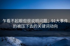 乍看不起眼但很说明问题：91大事件的被压下去的关键词动向