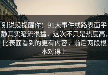 别说没提醒你：91大事件线路表面平静其实暗流很猛，这次不只是热度高，比表面看到的更有内容，前后两段根本对得上