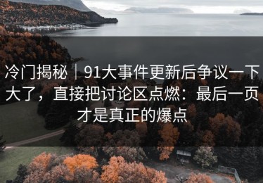 冷门揭秘｜91大事件更新后争议一下大了，直接把讨论区点燃：最后一页才是真正的爆点