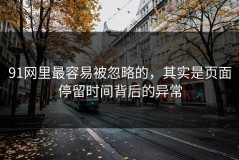 91网里最容易被忽略的，其实是页面停留时间背后的异常