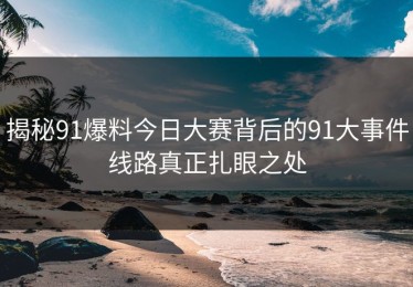 揭秘91爆料今日大赛背后的91大事件线路真正扎眼之处