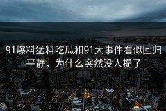 91爆料猛料吃瓜和91大事件看似回归平静，为什么突然没人提了