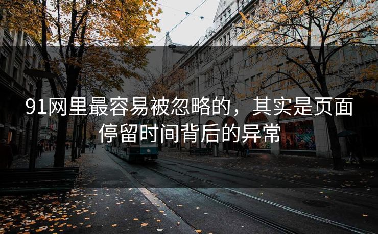 91网里最容易被忽略的，其实是页面停留时间背后的异常