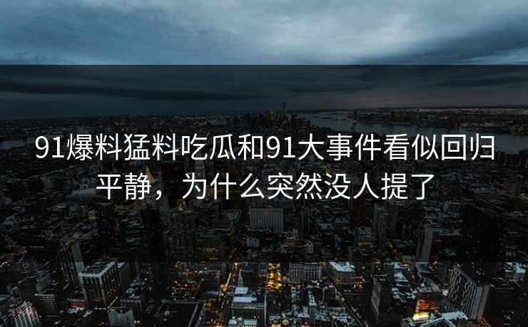 91爆料猛料吃瓜和91大事件看似回归平静,为什么突然没人提了 91爆料猛料吃瓜和91大事件看似回归平静,为什么突然没人提了