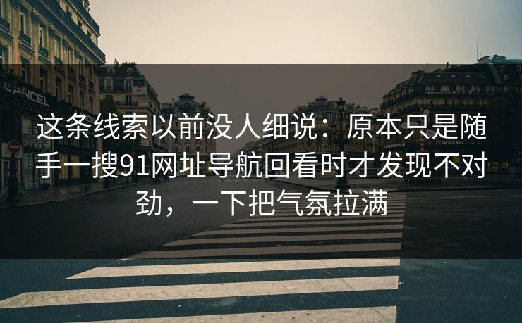这条线索以前没人细说：原本只是随手一搜91网址导航回看时才发现不对劲，一下把气氛拉满