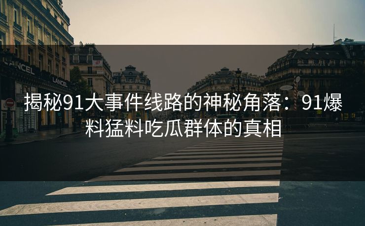揭秘91大事件线路的神秘角落：91爆料猛料吃瓜群体的真相