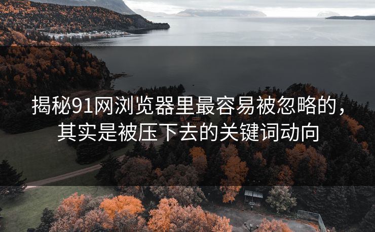 揭秘91网浏览器里最容易被忽略的，其实是被压下去的关键词动向