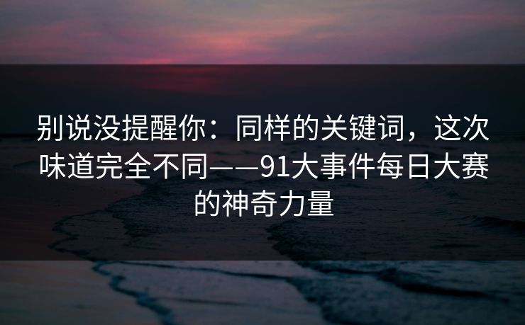 别说没提醒你：同样的关键词，这次味道完全不同——91大事件每日大赛的神奇力量