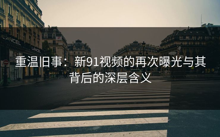 重温旧事：新91视频的再次曝光与其背后的深层含义