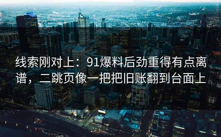 线索刚对上：91爆料后劲重得有点离谱，二跳页像一把把旧账翻到台面上