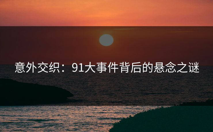 意外交织：91大事件背后的悬念之谜