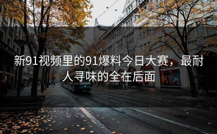 新91视频里的91爆料今日大赛，最耐人寻味的全在后面