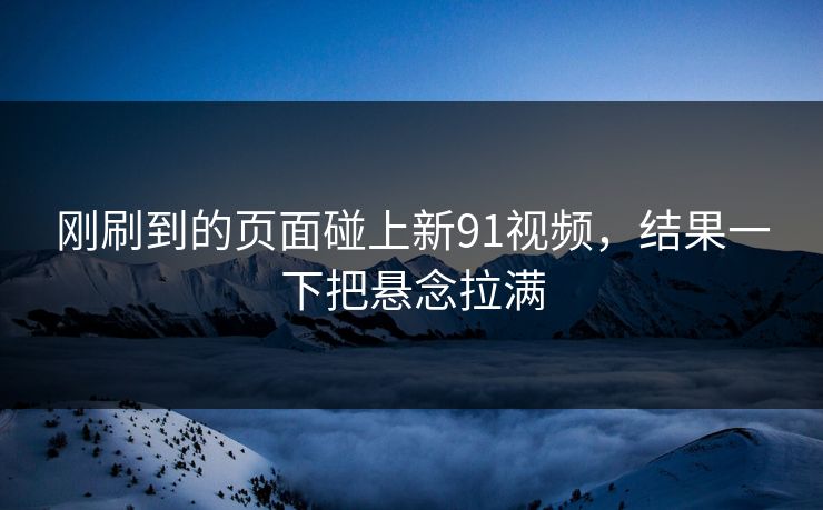 刚刷到的页面碰上新91视频，结果一下把悬念拉满