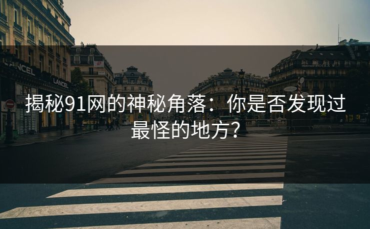 揭秘91网的神秘角落:你是否发现过最怪的地方? 揭秘91网的神秘角落:你是否发现过最怪的地方?