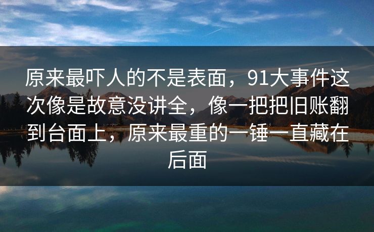 原来最吓人的不是表面,91大事件这次像是故意没讲全,像一把把旧账翻到台面上,原来最重的一锤一直藏在后面 原来最吓人的不是表面,91大事件这次像是故意没讲全,像一把把旧账翻到台面上,原来最重的一锤一直藏在后面