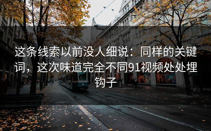 这条线索以前没人细说：同样的关键词，这次味道完全不同91视频处处埋钩子