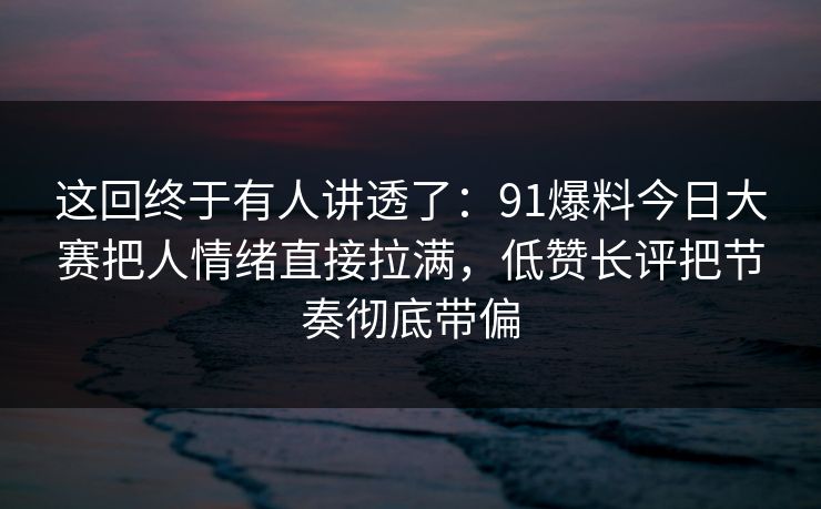 这回终于有人讲透了:91爆料今日大赛把人情绪直接拉满,低赞长评把节奏彻底带偏 这回终于有人讲透了:91爆料今日大赛把人情绪直接拉满,低赞长评把节奏彻底带偏