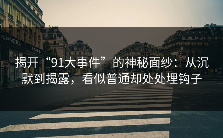 揭开“91大事件”的神秘面纱：从沉默到揭露，看似普通却处处埋钩子