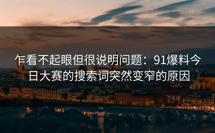 乍看不起眼但很说明问题:91爆料今日大赛的搜索词突然变窄的原因 乍看不起眼但很说明问题:91爆料今日大赛的搜索词突然变窄的原因