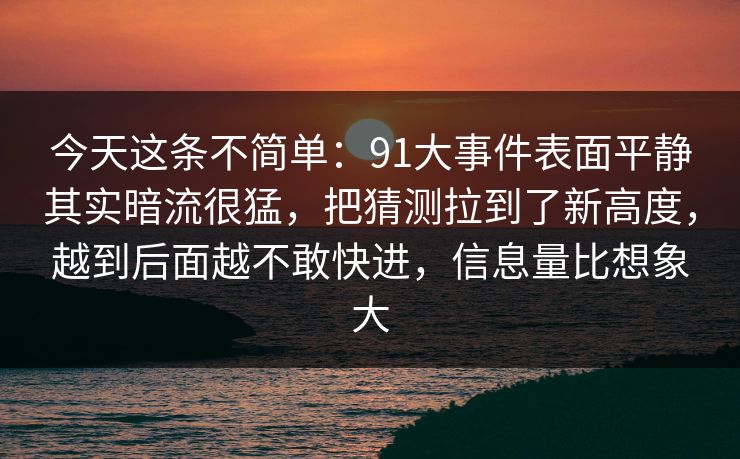 今天这条不简单：91大事件表面平静其实暗流很猛，把猜测拉到了新高度，越到后面越不敢快进，信息量比想象大