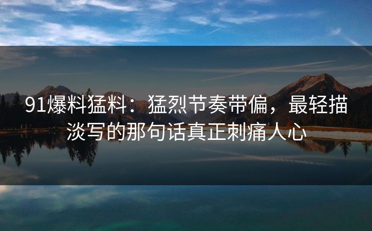 91爆料猛料：猛烈节奏带偏，最轻描淡写的那句话真正刺痛人心