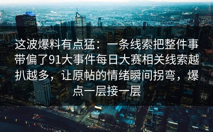这波爆料有点猛：一条线索把整件事带偏了91大事件每日大赛相关线索越扒越多，让原帖的情绪瞬间拐弯，爆点一层接一层