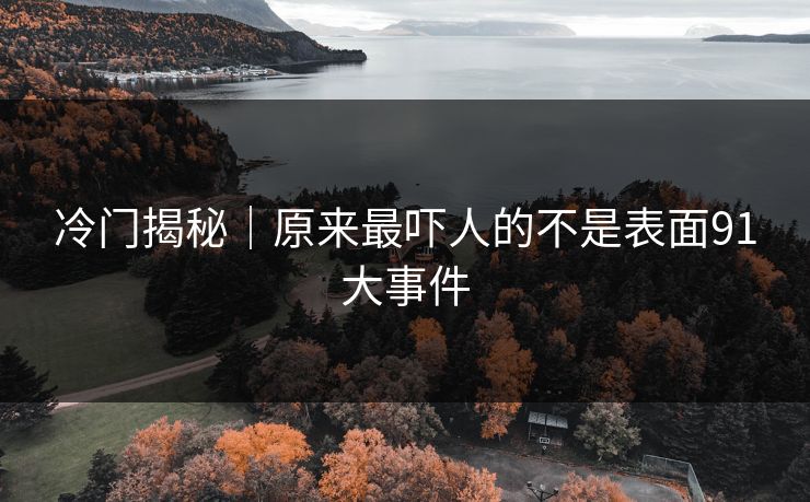 冷门揭秘｜原来最吓人的不是表面91大事件