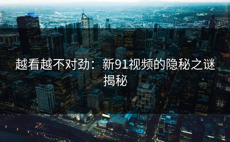 越看越不对劲：新91视频的隐秘之谜揭秘