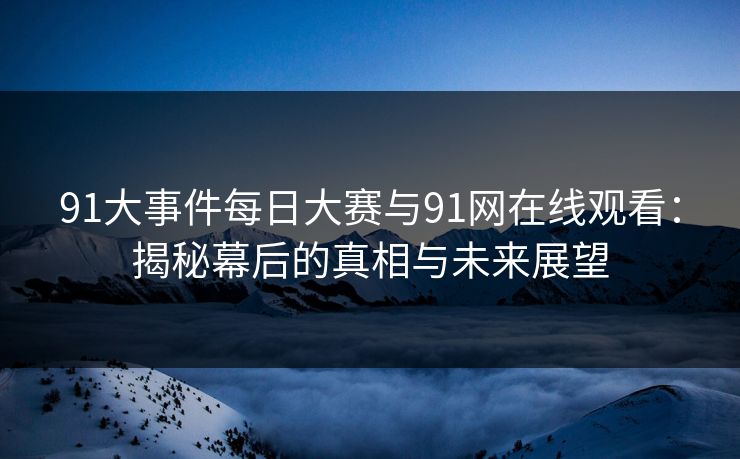 91大事件每日大赛与91网在线观看：揭秘幕后的真相与未来展望