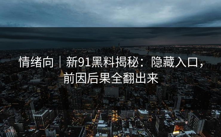 情绪向｜新91黑料揭秘：隐藏入口，前因后果全翻出来