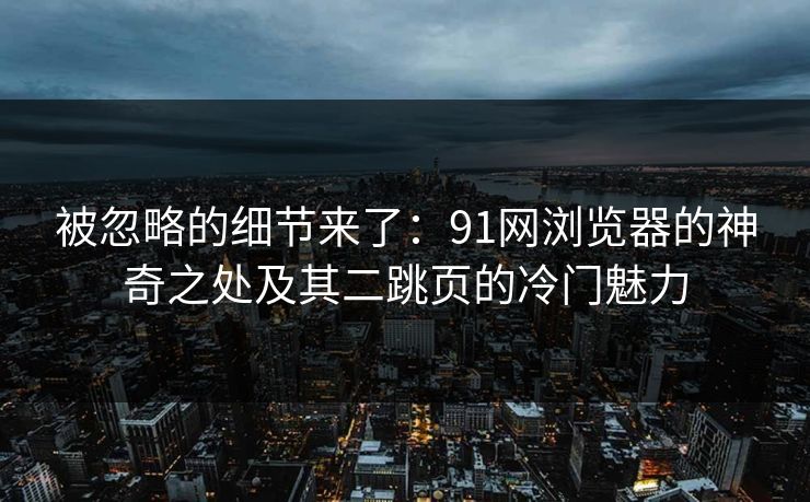 被忽略的细节来了:91网浏览器的神奇之处及其二跳页的冷门魅力 被忽略的细节来了:91网浏览器的神奇之处及其二跳页的冷门魅力