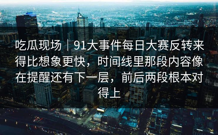 吃瓜现场｜91大事件每日大赛反转来得比想象更快，时间线里那段内容像在提醒还有下一层，前后两段根本对得上