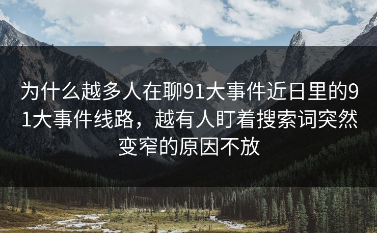 为什么越多人在聊91大事件近日里的91大事件线路,越有人盯着搜索词突然变窄的原因不放 为什么越多人在聊91大事件近日里的91大事件线路,越有人盯着搜索词突然变窄的原因不放