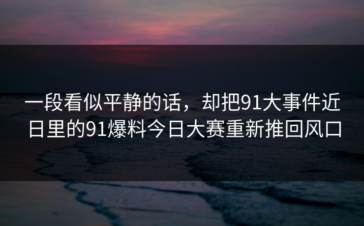 一段看似平静的话，却把91大事件近日里的91爆料今日大赛重新推回风口