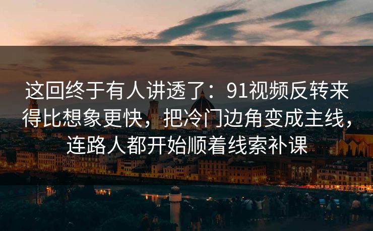 这回终于有人讲透了:91视频反转来得比想象更快,把冷门边角变成主线,连路人都开始顺着线索补课 这回终于有人讲透了:91视频反转来得比想象更快,把冷门边角变成主线,连路人都开始顺着线索补课