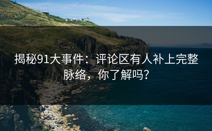 揭秘91大事件:评论区有人补上完整脉络,你了解吗? 揭秘91大事件:评论区有人补上完整脉络,你了解吗?