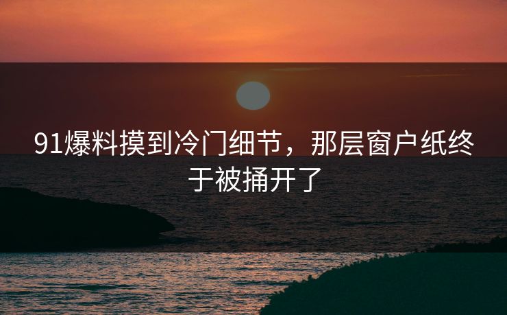 91爆料摸到冷门细节，那层窗户纸终于被捅开了
